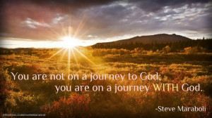 You are not on a journey to God; you are on a journey WITH God.”