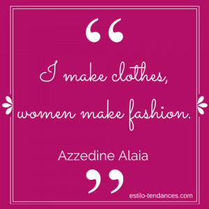 make clothes, women make fashion.” ~ Azzedine Alaia