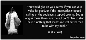 You would give up your career if you lost your voice for good, or if ...