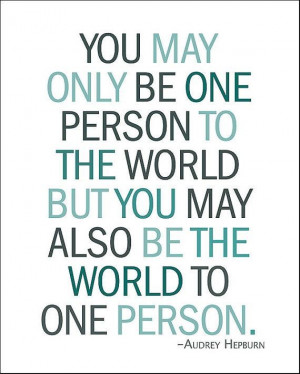 only be one person to the world but you may also be the world to one ...