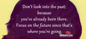 Don’t look into the past; because you’ve already been there. Focus ...