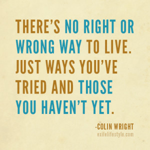 There's no right or wrong way to live. Just ways you're tried and ...