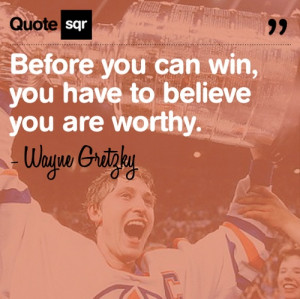 ... you can win, you have to believe you are worthy. - Wayne Gretzky