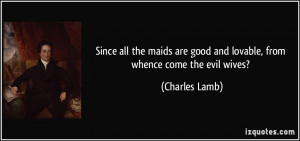 ... are good and lovable, from whence come the evil wives? - Charles Lamb