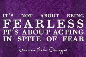 ... In Spite of Fear -- Divergent Quote its not about being fearless
