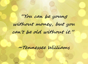 You can be young without money, but you can't be old without it.”