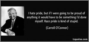 ... done myself. Race pride is kind of stupid. - Carroll O'Connor