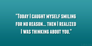 ... smiling for no reason… then I realized I was thinking about you