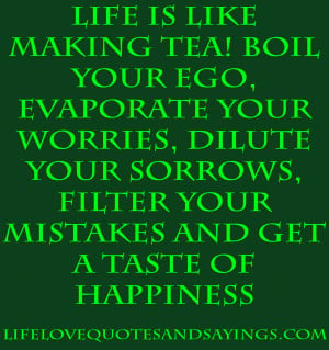 Life is like making tea ~ Boil your Ego, Evaporate your Worries ...
