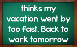 thinks my vacation went by too fast. Back to work tomorrow