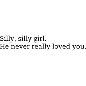 silly,silly girl.He never really loved you.
