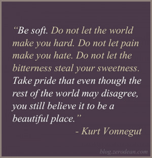 Be soft. Do not let the world make you hard. Do not let pain make you ...