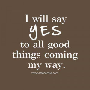 Will Say yes to all Good Things coming my way