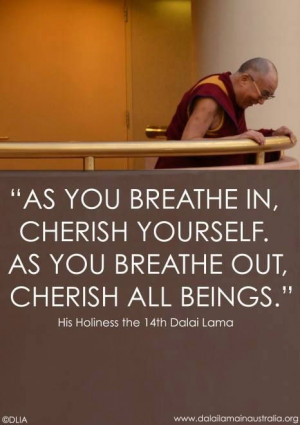 ... yourself. As you breathe out, cherish all Beings.” - Dalai Lama XIV