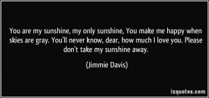 sunshine, You make me happy when skies are gray. You'll never know ...