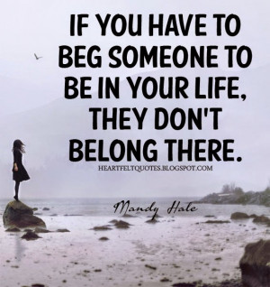If you have to beg someone to be in your life, they don't belong there ...