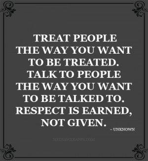 Treat people the way you want to be treated. Talk to people the way ...