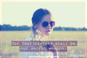 ... fearlessness shall be our secret weapon - John Green - Curated Quotes