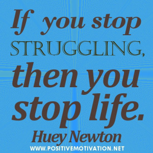 If you stop struggling, then you stop life.