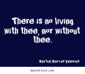 Love quotes - There is no living with thee, nor without thee.