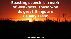 Boasting speech is a mark of weakness. Those who do great things are ...