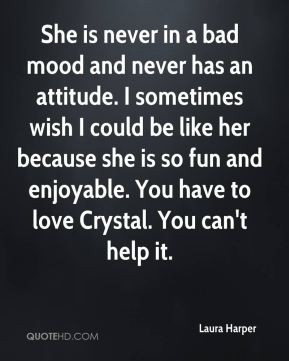 Laura Harper - She is never in a bad mood and never has an attitude. I ...