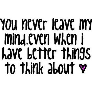 You Never Leave My Mind Even When I Have Better Things To Think About
