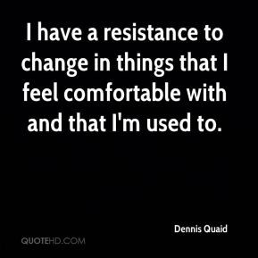 Dennis Quaid - I have a resistance to change in things that I feel ...