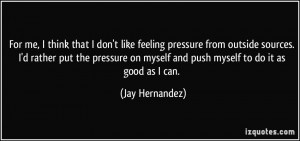 pressure from outside sources. I'd rather put the pressure on myself ...