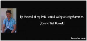 By the end of my PhD I could swing a sledgehammer. - Jocelyn Bell ...