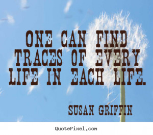 Susan Griffin Quotes - One can find traces of every life in each life.