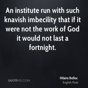 Hilaire Belloc - An institute run with such knavish imbecility that if ...