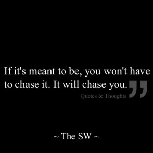 If it's meant to be, you won't have to chase it. It will chase you.