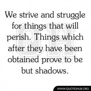 We strive and struggle for things that will perish. Things which after ...