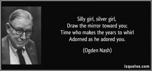 Silly girl, silver girl, Draw the mirror toward you; Time who makes ...