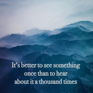 It’s better to see something once than to hear about it a thousand ...