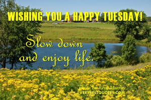 Wishing You a Happy Tuesday – Slow down and enjoy life