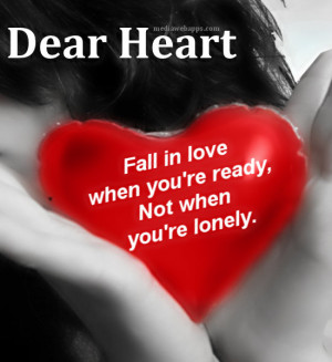 Dear Heart, Fall in love when you're ready, not when you're lonely.