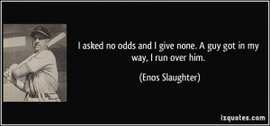 ... and I give none. A guy got in my way, I run over him. - Enos Slaughter