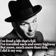 ... But more, much more than this I did it my way~ My Way - Frank Sinatra