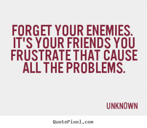 ... quotes about friendship - Forget your enemies. it's your friends you