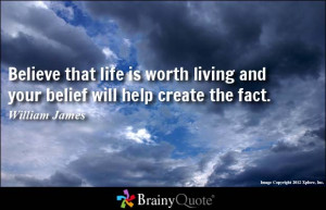 Believe that life is worth living and your belief will help create the ...