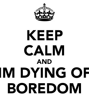 KEEP CALM AND IM DYING OF BOREDOM