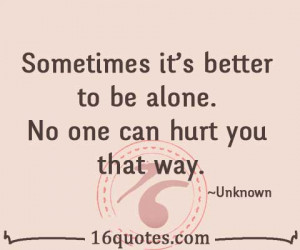 Sometimes it's better to be alone. No one can hurt you that way.