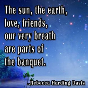 ... , our very breath are parts of the banquet. Rebecca Harding Davis