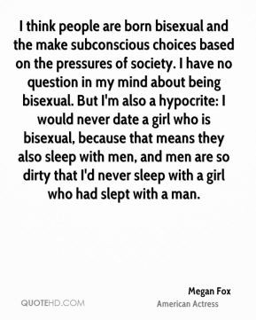 ... bisexual. But I'm also a hypocrite: I would never date a girl who is