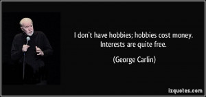 don't have hobbies; hobbies cost money. Interests are quite free ...