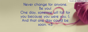 Never change for anyone. Be you! One day, someone will fall for you ...