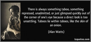 ... . Taboos lie within taboos, like the skin of an onion. - Alan Watts