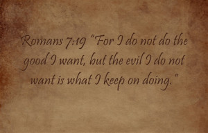 Romans 7:19 “For I do not do the good I want, but the evil I do not ...